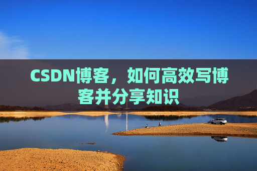 CSDN博客，如何高效写博客并分享知识